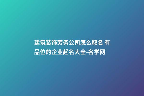 建筑装饰劳务公司怎么取名 有品位的企业起名大全-名学网